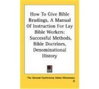 How to Give Bible Readings, a Manual of Instruction for Lay Bible Workers: Successful Methods, Bible Doctrines, Denominational History The General Conference Home Missionary D (Auteur)