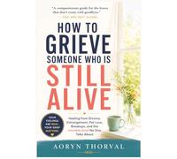 How to Grieve Someone Who Is Still Alive: Healing from Divorce, Estrangement, Pet Loss, Breakups, and the Invisible Grief No One Talks About