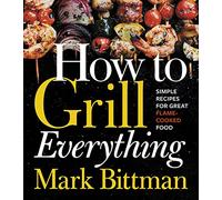 How To Grill Everything: Simple Recipes for Great Flame-Cooked Food: A Grilling BBQ Cookbook