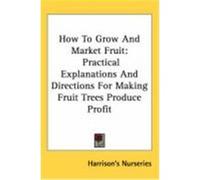 How to Grow and Market Fruit: Practical Explanations and Directions for Making Fruit Trees Produce Profit Harrison's Nurseries, Nurseries (Auteur)