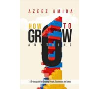How to Grow Anything: A 6-Step Guide for Growing People, Businesses and Ideas