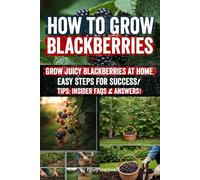 How to Grow Blackberries: From Backyard to Bountiful Harvests Your Step-by-Step Guide to Growing Juicy, Sweet Blackberries for Fresh Eating, Preserving, and Profitable Sales All Year Round!