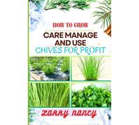 How To Grow Care Manage And Use Chives For Profit: Guide To Maximizing Profit Through Successful Chives Farming - Learn The Art Of Cultivation, Plant Care, And Strategic Harvesting For Optimal Profit