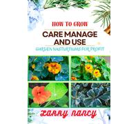 How To Grow Care Manage And Use Garden Nasturtiums For Profit: One Touch Guide To Cultivating, Nurturing, And Monetizing Garden Nasturtiums - Your Path To Prosperity In Gardening And More