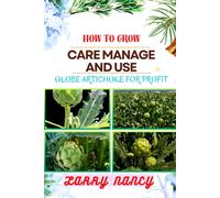 How To Grow Care Manage And Use Globe Artichoke For Profit: Unveiling The Secrets Of Globe Artichokes - From Seed To Harvest, Cultivation To Culinary Delights, And Beyond