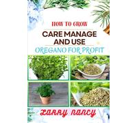 HOW TO GROW CARE MANAGE AND USE OREGANO FOR PROFIT: Guide To Growing And Profiting From Oregano Learn The Art Of Successful Oregano Cultivation, Effective Plant Care, And Strategic Harvesting And More