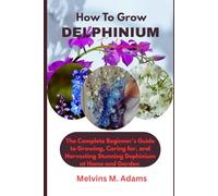 How to Grow Delphinium Flower for Beginners: The Ultimate Beginner’s Guide to Growing, Caring for, and Harvesting Stunning Delphinium at Home and garden