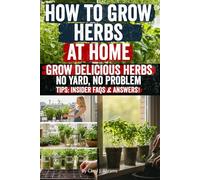How to Grow Herbs at Home: Discover Step-by-Step Secrets to Herb Gardening Success-Grow Fresh Culinary & Medicinal Herbs Indoors or Outdoors, Even in Small Spaces, and Harvest Flavor Year-Round!
