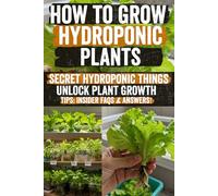 How to Grow Hydroponic Plants: Unlock Soilless Gardening Secrets: The Ultimate Beginner’s Guide to Growing Lush, Nutritious Hydroponic Plants ... Yields & Transform Your Home Garden Today!