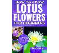How To Grow Lotus Flowers For Beginners: A Step-by-Step Guide to Growing Beautiful Lotus Flowers in Bowls, Ponds, and Water Gardens
