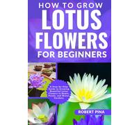 How To Grow Lotus Flowers For Beginners: A Step-by-Step Guide to Growing Beautiful Lotus Flowers in Bowls, Ponds, and Water Gardens