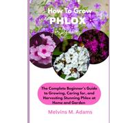 How to Grow Phlox Flower for Beginners: The Ultimate Beginner’s Guide to Growing, Caring for, and Harvesting Stunning Phlox at Home and garden