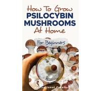How to Grow Psilocybin Mushrooms at Home for Beginners: 5 Comprehensive Magic Mushroom Growing Methods & All You Need to Know About Psilocybin