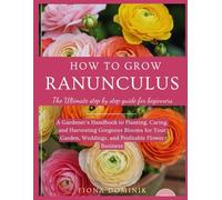 HOW TO GROW RANUNCULUS: The Ultimate Step-by-Step Gardener’s Guide to Planting, Caring, and Harvesting Gorgeous Blooms for Your Garden, Weddings, and Profitable Flower Business