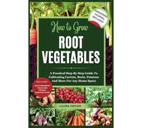 How to Grow Root Vegetables: A Practical Step-By-Step Guide To Cultivating Carrots, Beets, Potatoes And More For Any Home Space