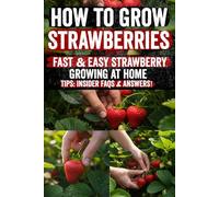 How to Grow Strawberries: Easy Step-by-Step Guide Reveals Exactly How to Plant, Grow, and Harvest Delicious Strawberries at Home Enjoy Fresh, Juicy ... Even if You've Never Gardened Before