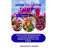 How to grow tulips: A Step-by-Step Beginner’s Guide to Planting, Growing, and Caring for Beautiful Tulip Flowers
