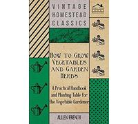 How To Grow Vegetables And Garden Herbs - A Practical Handbook And Planting Table For The Vegatable Gardener