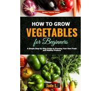 How to Grow Vegetables for Beginners: A Simple Step-by Step Guide to Growing your Own Fresh and Healthy Produce