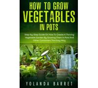 How to Grow Vegetables in Pots: Step-by-Step Guide On How To Create A Thriving Vegetable Garden By Growing Them In Pots And Other Containers The Easy Way