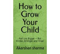 How to Grow Your Child: Not Just Bigger - But Kinder, Stronger, and Wiser