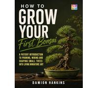 How To Grow Your First Bonsai: A Patient Introduction to Pruning, Wiring and Shaping Small Trees into Living Miniature Art