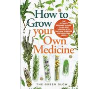 How to Grow Your Own Medicine: The Ultimate Beginner's Guide to Holistic Healing with Natural Remedies and Medicinal Herbs