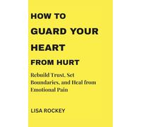 HOW TO GUARD YOUR HEART FROM HURT: Rebuild Trust, Set Boundaries, and Heal from Emotional Pain