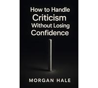 How to Handle Criticism Without Losing Confidence: Practical steps to extract value from feedback so you can grow without self-doubt