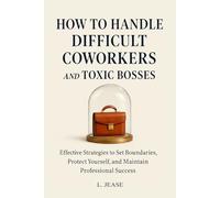 How to Handle Difficult Coworkers and Toxic Bosses: Effective Strategies to Set Boundaries, Protect Yourself, and Maintain Professional Success