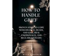 How to Handle Grief: Proven Steps to Cope with Divorce, Death, and Loss, Heal Emotionally, and Reclaim Your Life