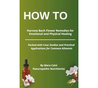 How to Harness Bach Flower Remedies for Emotional and Physical Healing: Packed with Case Studies and Practical Applications for Common Ailments