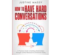 How to Have Hard Conversations: A Practical Guide to Building Relationships Through Conflict Resolution & Emotional Clarity