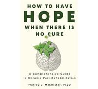 How to Have Hope When There is No Cure A comprehensive guide to chronic pain rehabilitation - Murray J. McAllister - Institute for Chronic Pain - Livre en Murray J. McAllisterMurray J. McAllister (Aut