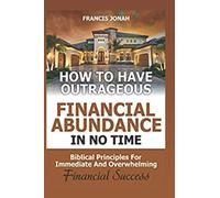 How to Have Outrageous Financial Abundance In No Time::Biblical Principles For Immediate And Overwhelming Financial Success: Wealth Creation,Personal Finance, Budgeting, Make Money,Financial Freedom