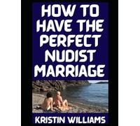 How to Have the Perfect Nudist Marriage: Based on Love and Advice From My Real-Life Married Nudist Friends Jackson and Georgina!!!!