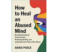 How to Heal an Abused Mind: Breaking Emotional Trauma Cycles, Restoring Identity, and Reclaiming Inner Peace After Abuse