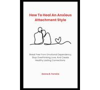 How To Heal An Anxious Attachment Style: Break Free From Emotional Dependency, Stop Overthinking Love, And Create Healthy Lasting Connections