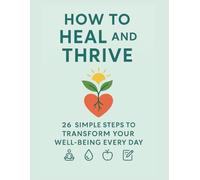 How To Heal And Thrive. 26 Simple Steps To Transform Your Well-Being Every Day.: Build Resilience, Restore Energy, and Reclaim Your Joy.