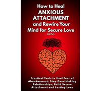 How to Heal Anxious Attachment and Rewire Your Mind for Secure Love: Practical Tools to Heal Fear of Abandonment, Stop Overthinking Relationships, Build Secure Attachment and Lasting Love