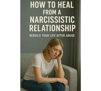 How to Heal from a Narcissistic Relationship: Rebuild Your Life After Abuse