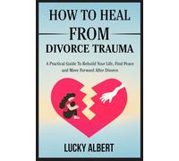 HOW TO HEAL FROM DIVORCE TRAUMA: A Practical Guide To Rebuild Your Life, Find Peace and Move Forward After Divorce