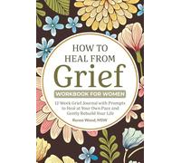 How to Heal from Grief Workbook for Women: 12-Week Grief Journal with Prompts to Heal at Your Own Pace and Gently Rebuild Your Life
