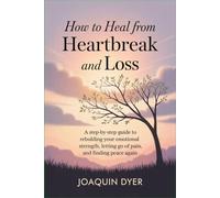 How to Heal from Heartbreak and Loss: A Step-by-Step Guide to Rebuilding Your Emotional Strength, Letting Go of Pain, and Finding Peace Again