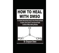 HOW TO HEAL WITH DMSO: An Ultimate Step-By-Step Guide On How Dimethyl Sulfoxide Functions; And Is Used To Treat Several Health Conditions Without Making Mistakes