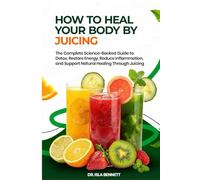 How To Heal Your Body By Juicing: The Complete Science Backed Guide To Detox, Restore Energy, Reduce Inflammation, and Support Natural healing through Juicing