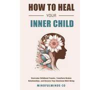 How To Heal Your Inner Child: Overcome Childhood Trauma, Transform Broken Relationships, and Recover Your Emotional Well-Being