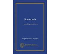 How to help: a manual of practical charity