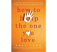 How to Help the One You Love: A New Way to Intervene and Stop Someone from Self-Destructing Lamm, Brad (Auteur)
