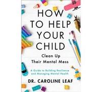 How to Help Your Child Clean Up Their Mental Mes A Guide to Building Resilience and Managing Mental Health by Dr. Caroline Leaf Dr. Caroline Leaf (Auteur)